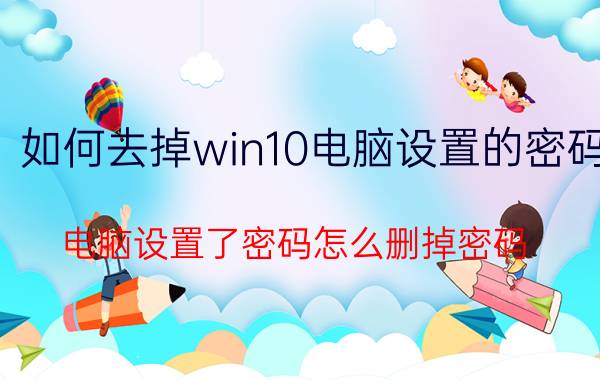 如何去掉win10电脑设置的密码 电脑设置了密码怎么删掉密码？